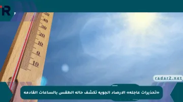 «تحذيرات عاجلة» الارصاد الجوية تكشف حالة الطقس بالساعات القادمة